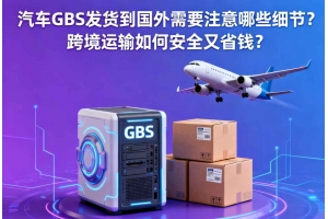 汽車GBS發貨到國外需要注意哪些細節？跨境運輸如何安全又省錢？