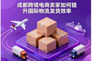 成都跨境電商賣家如何提升國際物流發貨效率