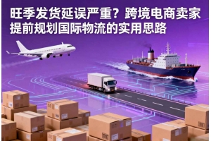 旺季發(fā)貨延誤嚴(yán)重？跨境電商賣家提前規(guī)劃國際物流的實(shí)用思路