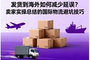 發(fā)貨到海外如何減少延誤？賣家實(shí)操總結(jié)的國際物流避坑技巧