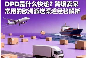 DPD 是什么快遞？跨境賣家常用的歐洲派送渠道經(jīng)驗(yàn)解析