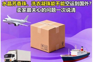 水晶芳香珠、洗衣凝珠能不能空運(yùn)到國外？賣家最關(guān)心的問題一次說清