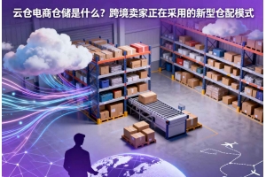 云倉(cāng)電商倉(cāng)儲(chǔ)是什么？跨境賣(mài)家正在采用的新型倉(cāng)配模式